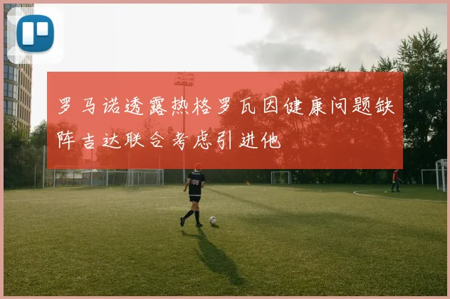 罗马诺透露热格罗瓦因健康问题缺阵吉达联合考虑引进他