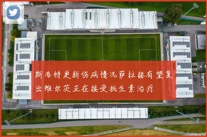 斯洛特更新伤病情况萨拉赫有望复出维尔茨正在接受抗生素治疗