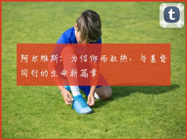 阿尔维斯：为信仰而狂热，与基督同行的生命新篇章