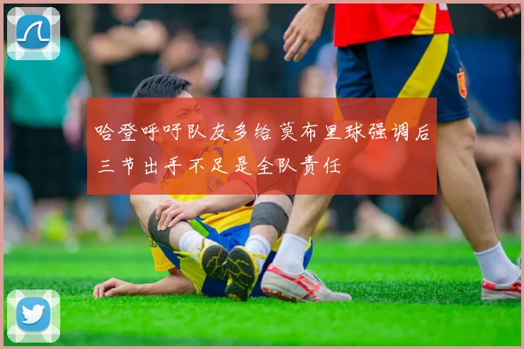 哈登呼吁队友多给莫布里球强调后三节出手不足是全队责任