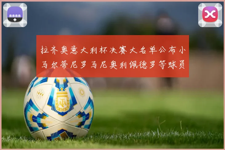 拉齐奥意大利杯决赛大名单公布小马尔蒂尼罗马尼奥利佩德罗等球员入选