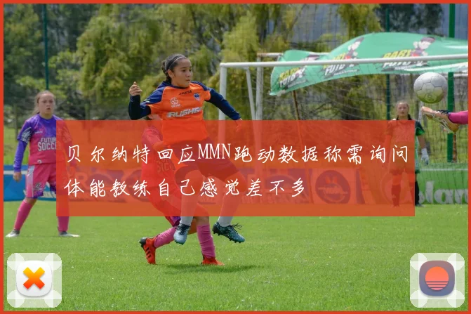 贝尔纳特回应MMN跑动数据称需询问体能教练自己感觉差不多
