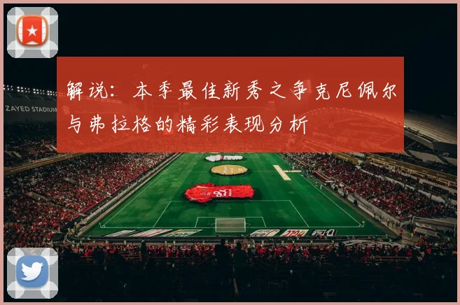 解说：本季最佳新秀之争克尼佩尔与弗拉格的精彩表现分析