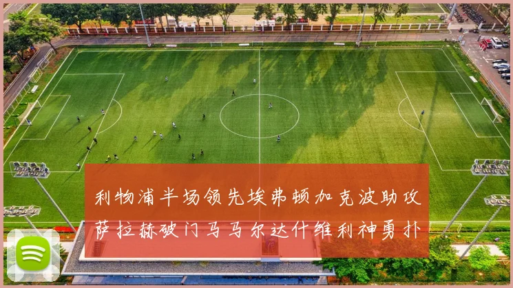 利物浦半场领先埃弗顿加克波助攻萨拉赫破门马马尔达什维利神勇扑救