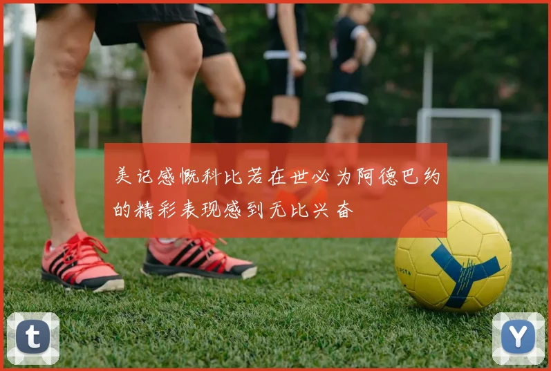 美记感慨科比若在世必为阿德巴约的精彩表现感到无比兴奋