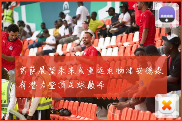 宽萨展望未来或重返利物浦安德森有潜力登顶足球巅峰