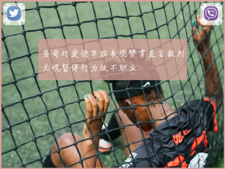 芬奇对爱德华兹表现赞赏直言裁判无视暂停行为极不职业