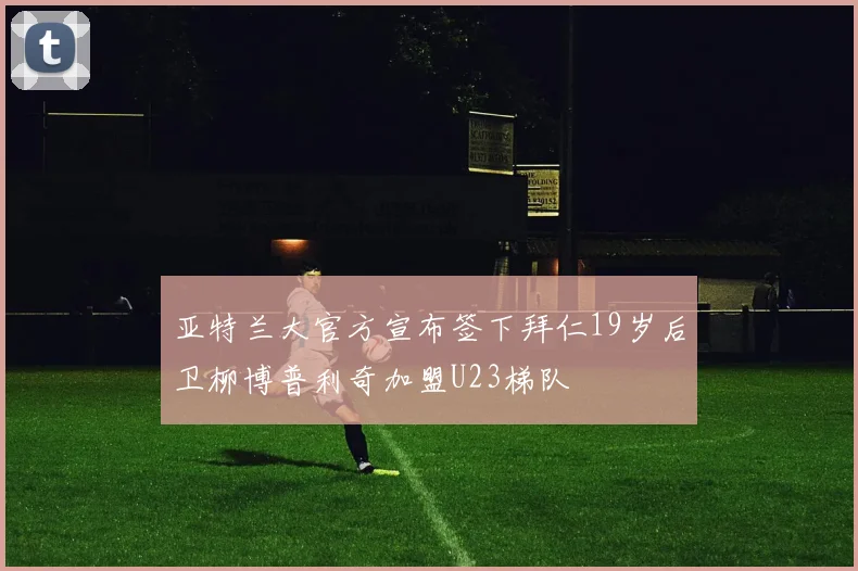 亚特兰大官方宣布签下拜仁19岁后卫柳博普利奇加盟U23梯队