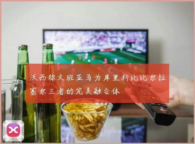 沃西称文班亚马为库里科比比尔拉塞尔三者的完美融合体