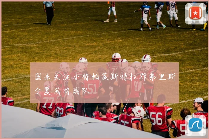 国米关注小将帕莱斯特拉邓弗里斯今夏或将离队