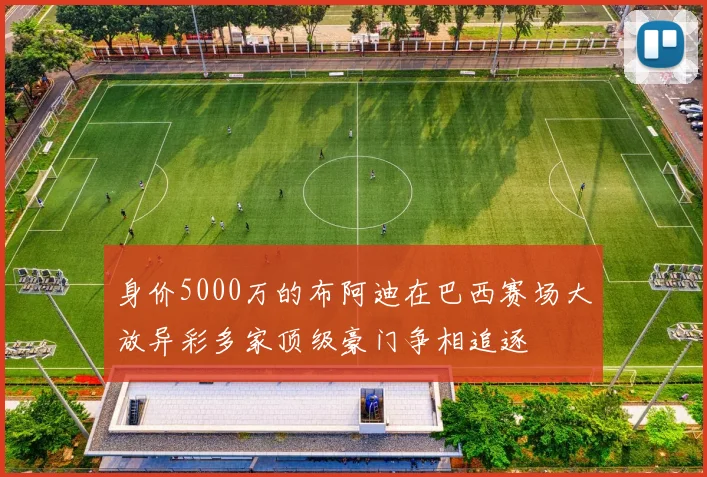 身价5000万的布阿迪在巴西赛场大放异彩多家顶级豪门争相追逐