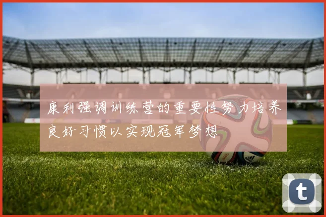 康利强调训练营的重要性努力培养良好习惯以实现冠军梦想