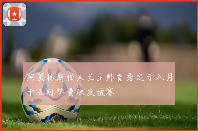 阿莫林新任米兰主帅首秀定于八月十五对阵曼联友谊赛