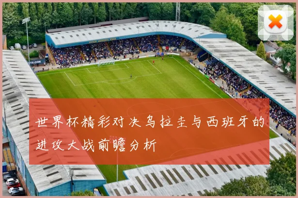 世界杯精彩对决乌拉圭与西班牙的进攻大战前瞻分析