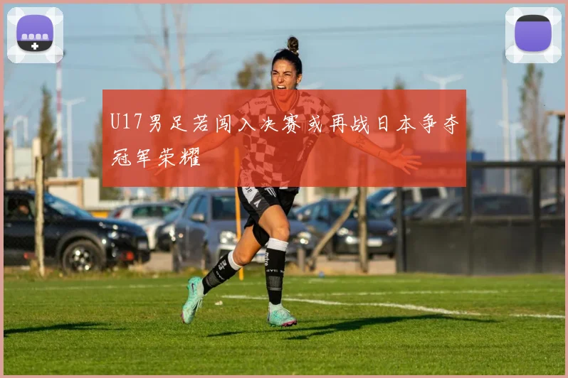 U17男足若闯入决赛或再战日本争夺冠军荣耀