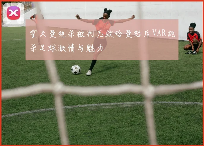 霍夫曼绝杀被判无效哈曼怒斥VAR扼杀足球激情与魅力