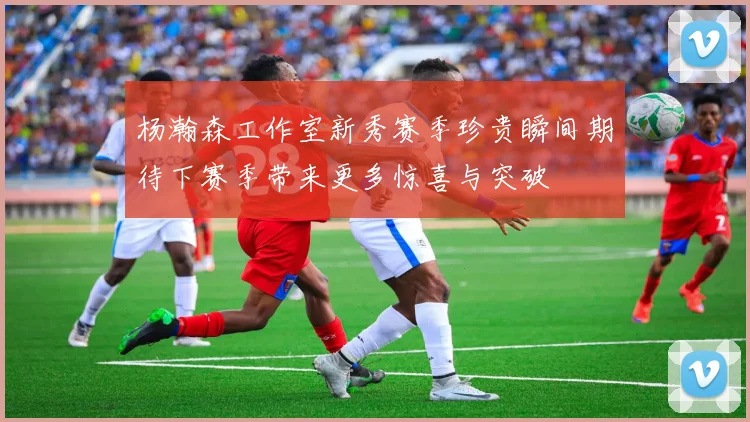杨瀚森工作室新秀赛季珍贵瞬间期待下赛季带来更多惊喜与突破