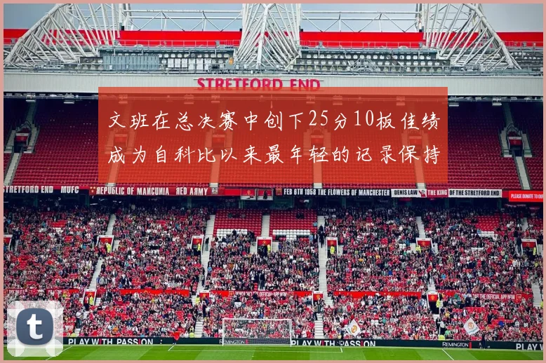 文班在总决赛中创下25分10板佳绩成为自科比以来最年轻的记录保持者